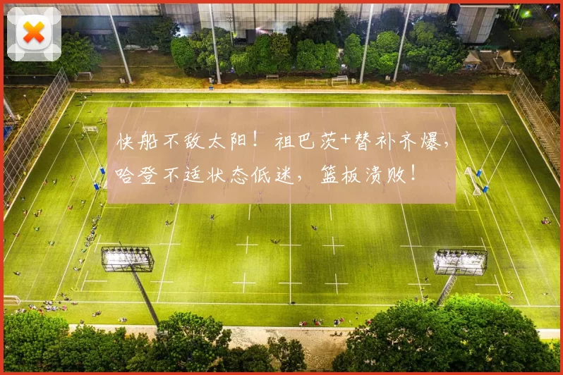 快船不敌太阳!祖巴茨+替补齐爆,哈登不适状态低迷,篮板溃败!
