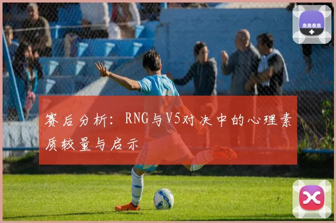 赛后分析：RNG与V5对决中的心理素质较量与启示