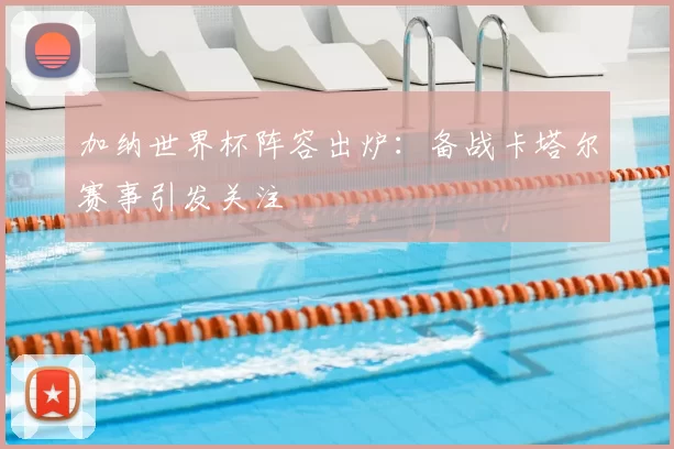 加纳世界杯阵容出炉：备战卡塔尔赛事引发关注