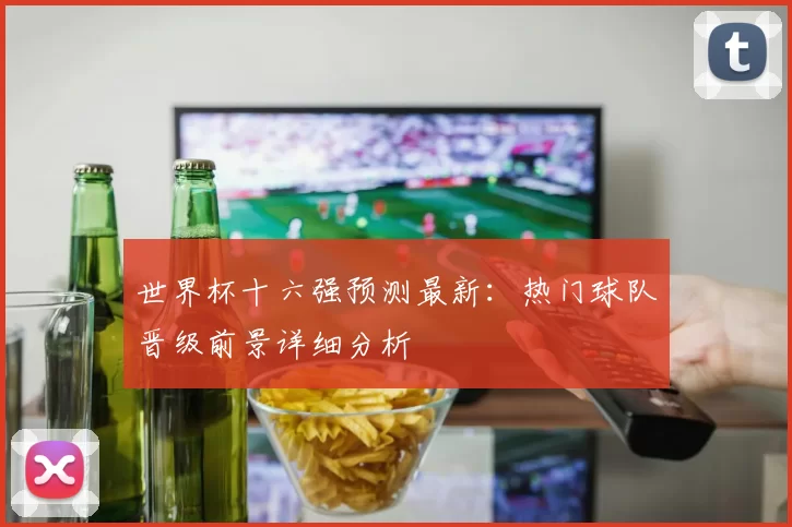 世界杯十六强预测最新:热门球队晋级前景详细分析