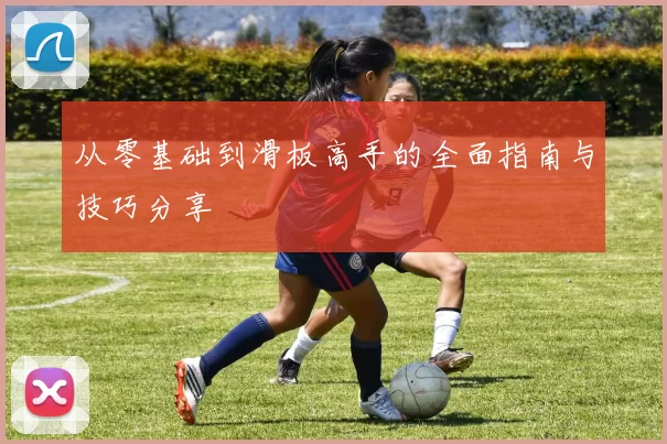 从零基础到滑板高手的全面指南与技巧分享