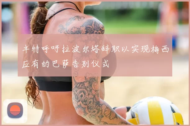 丰特呼吁拉波尔塔辞职以实现梅西应有的巴萨告别仪式