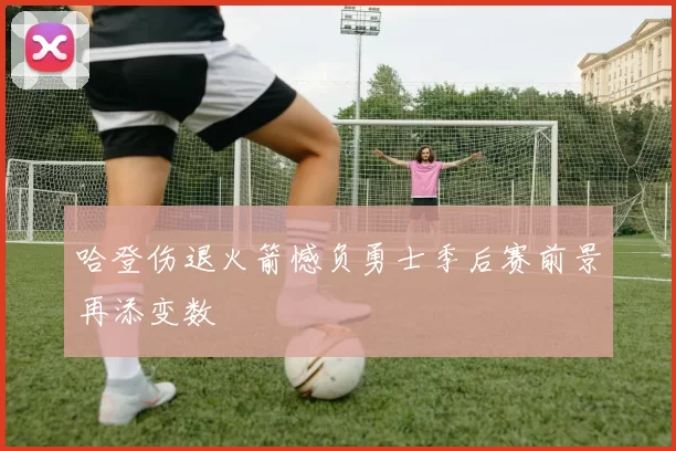 哈登伤退火箭憾负勇士季后赛前景再添变数