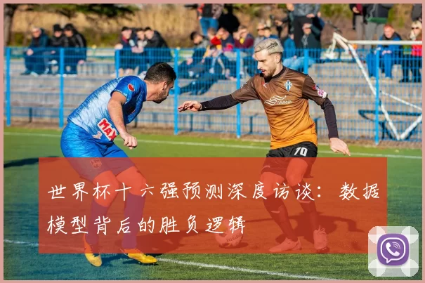 世界杯十六强预测深度访谈:数据模型背后的胜负逻辑