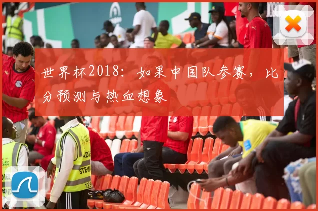 世界杯2018:如果中国队参赛,比分预测与热血想象