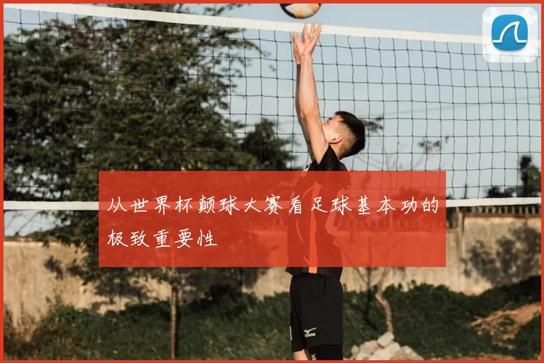 从世界杯颠球大赛看足球基本功的极致重要性