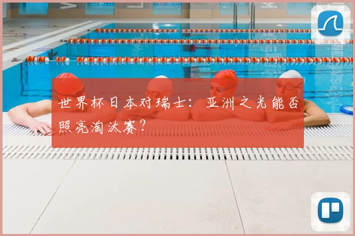 世界杯日本对瑞士:亚洲之光能否照亮淘汰赛?