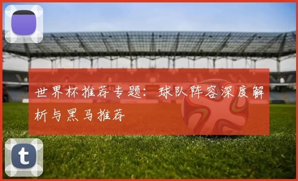 世界杯推荐专题：球队阵容深度解析与黑马推荐