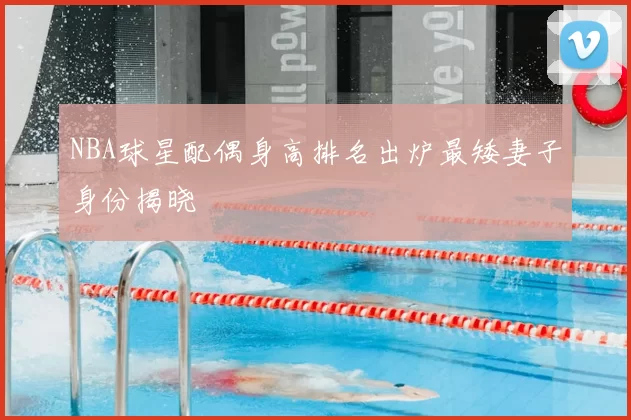 NBA球星配偶身高排名出炉最矮妻子身份揭晓
