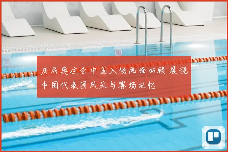 历届奥运会中国入场画面回顾 展现中国代表团风采与赛场记忆