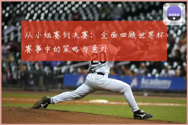 从小组赛到决赛:全面回顾世界杯赛事中的策略与意外