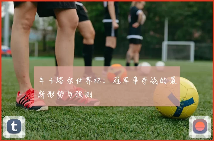 年卡塔尔世界杯:冠军争夺战的最新形势与预测