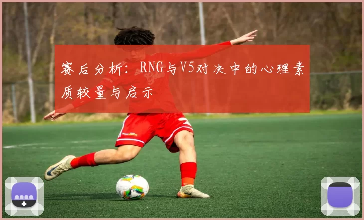 赛后分析：RNG与V5对决中的心理素质较量与启示