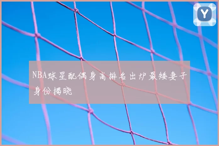 NBA球星配偶身高排名出炉最矮妻子身份揭晓