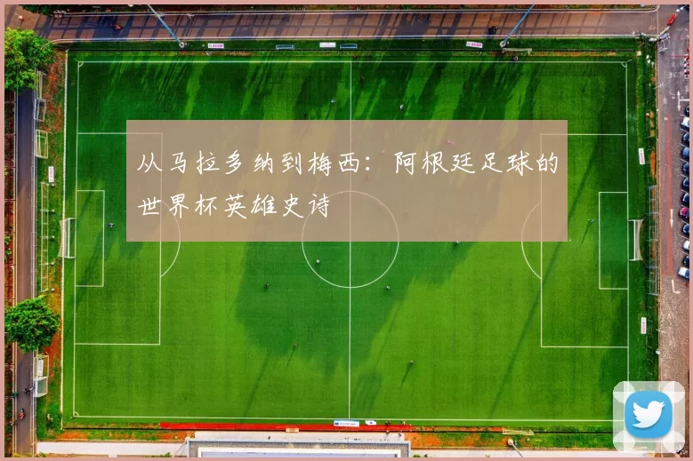 从马拉多纳到梅西:阿根廷足球的世界杯英雄史诗
