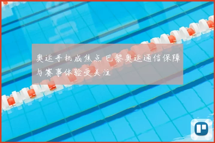 奥运手机成焦点 巴黎奥运通信保障与赛事体验受关注