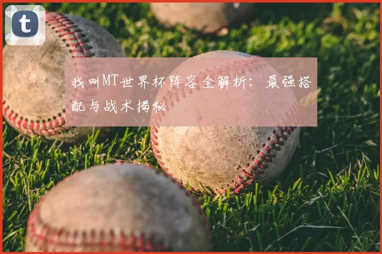 我叫MT世界杯阵容全解析:最强搭配与战术揭秘
