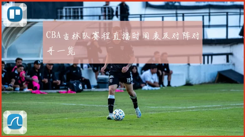 CBA吉林队赛程直播时间表及对阵对手一览
