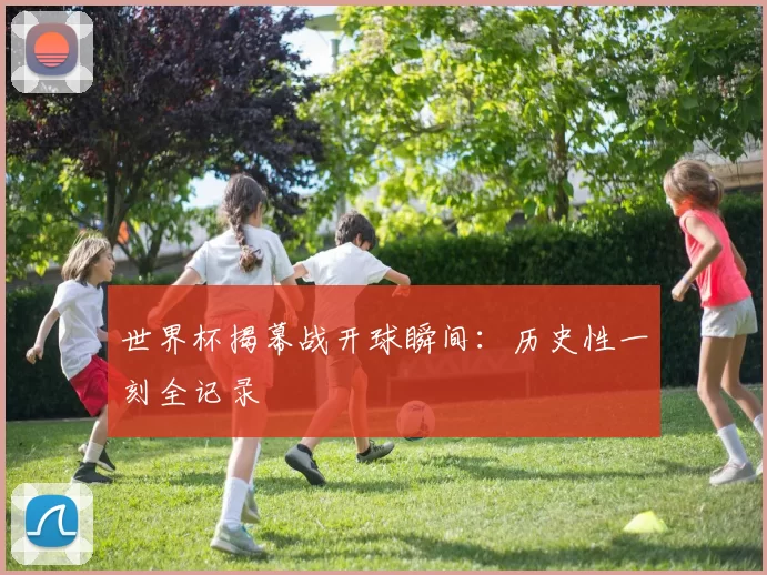 世界杯揭幕战开球瞬间:历史性一刻全记录