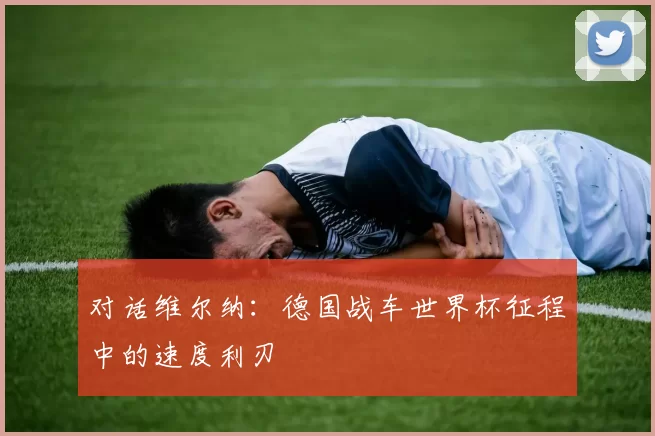 对话维尔纳:德国战车世界杯征程中的速度利刃