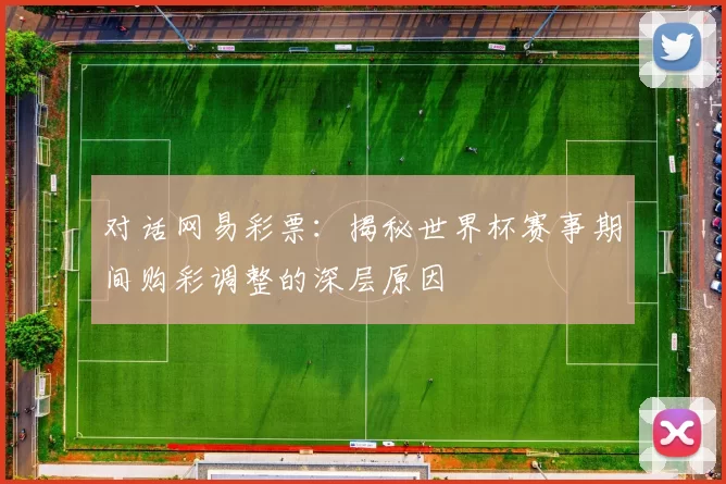 对话网易彩票:揭秘世界杯赛事期间购彩调整的深层原因