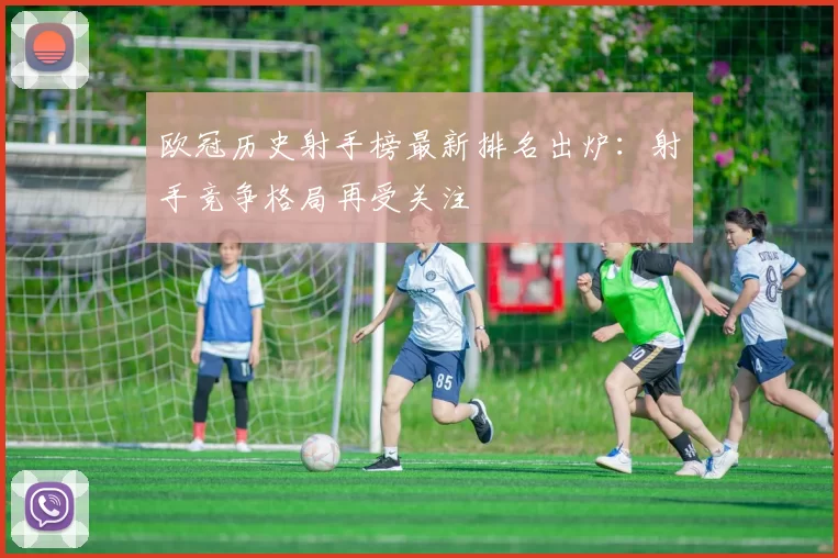 欧冠历史射手榜最新排名出炉:射手竞争格局再受关注