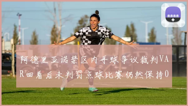 阿德里亚诺禁区内手球争议裁判VAR回看后未判罚点球比赛仍然保持0-0平局