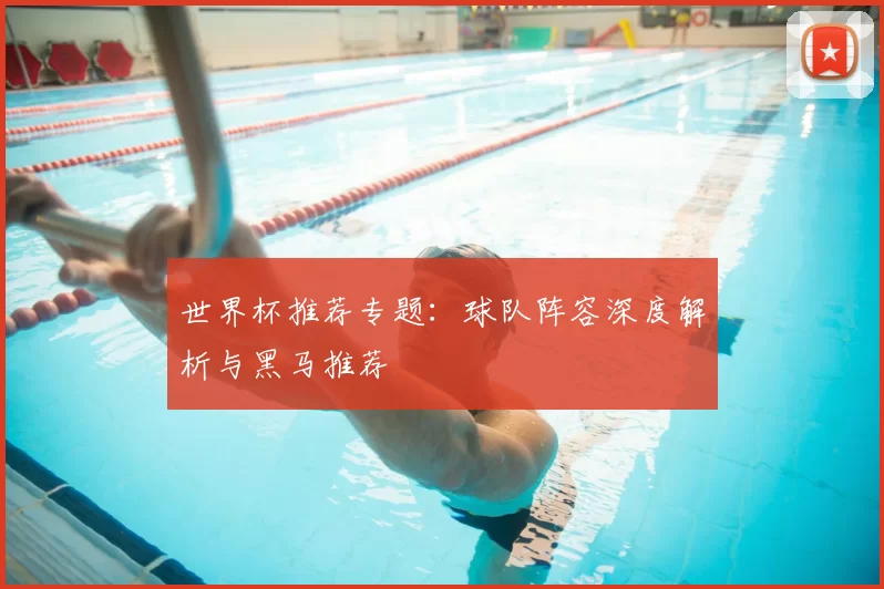 世界杯推荐专题：球队阵容深度解析与黑马推荐