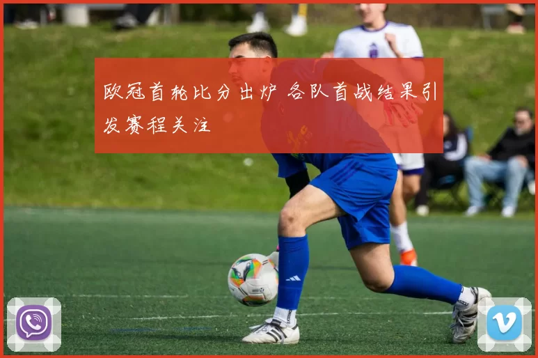 欧冠首轮比分出炉 各队首战结果引发赛程关注