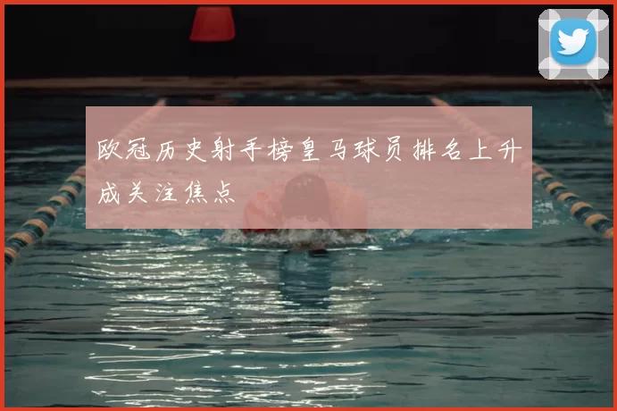 欧冠历史射手榜皇马球员排名上升成关注焦点
