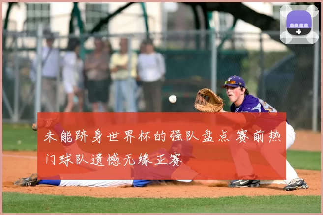 未能跻身世界杯的强队盘点 赛前热门球队遗憾无缘正赛