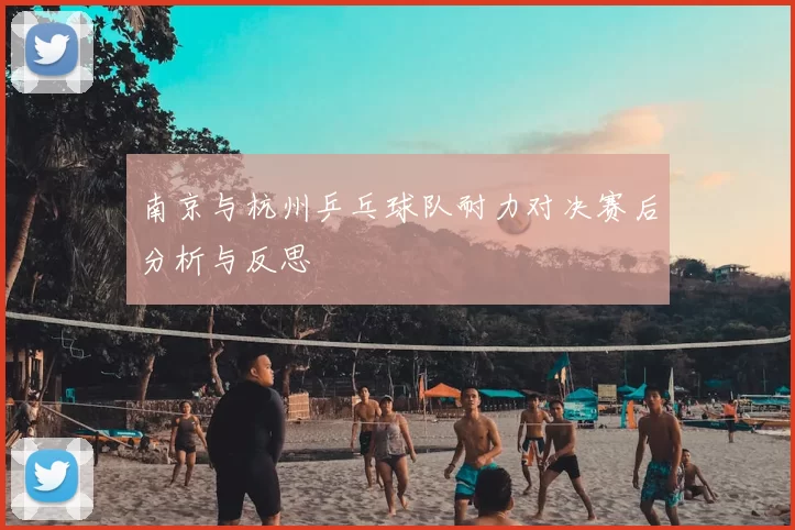 南京与杭州乒乓球队耐力对决赛后分析与反思