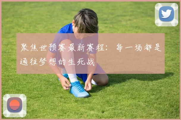 聚焦世预赛最新赛程:每一场都是通往梦想的生死战