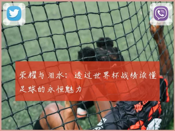 荣耀与泪水:透过世界杯战绩读懂足球的永恒魅力