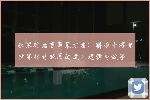 独家对话赛事策划者:解读卡塔尔世界杯晋级图的设计逻辑与故事