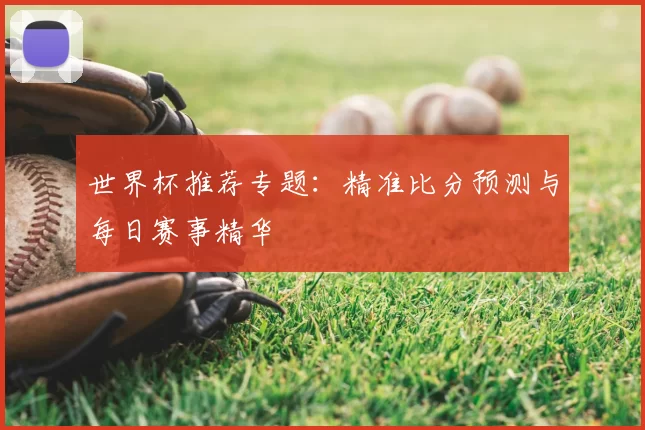 世界杯推荐专题：精准比分预测与每日赛事精华