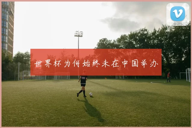 世界杯为何始终未在中国举办