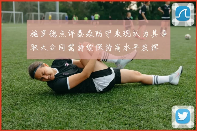施罗德点评泰森防守表现认为其争取大合同需持续保持高水平发挥
