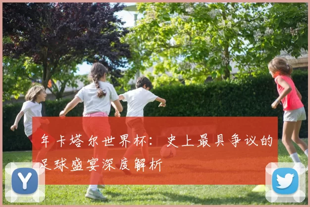 年卡塔尔世界杯：史上最具争议的足球盛宴深度解析