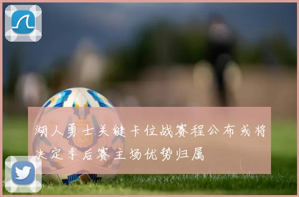 湖人勇士关键卡位战赛程公布或将决定季后赛主场优势归属
