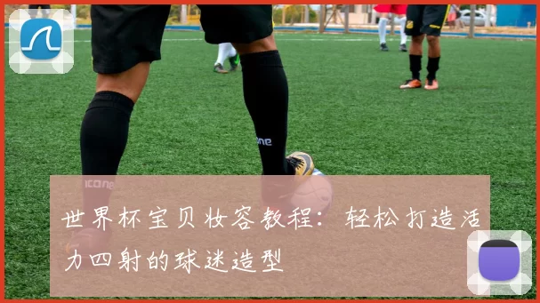 世界杯宝贝妆容教程:轻松打造活力四射的球迷造型