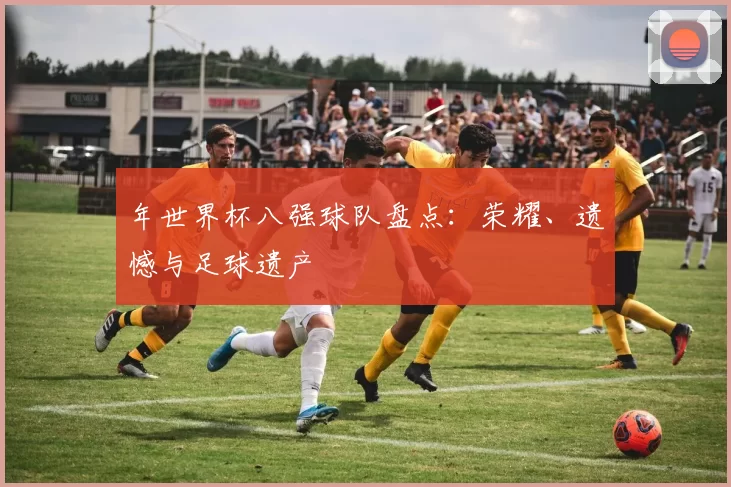 年世界杯八强球队盘点：荣耀、遗憾与足球遗产