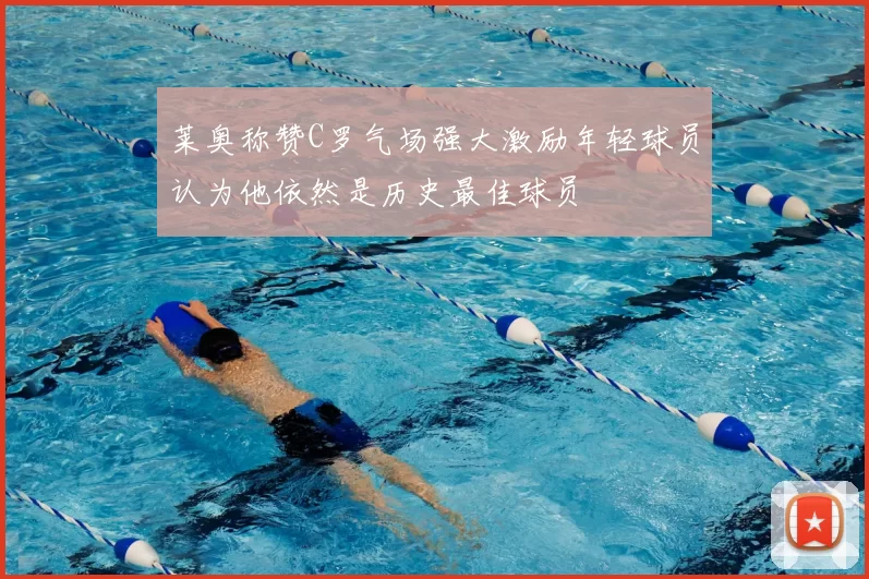 莱奥称赞C罗气场强大激励年轻球员认为他依然是历史最佳球员