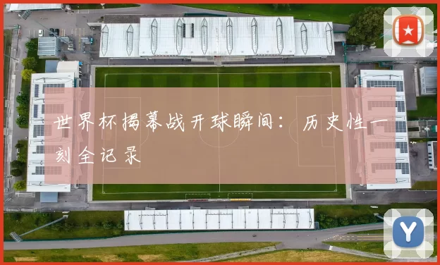 世界杯揭幕战开球瞬间：历史性一刻全记录