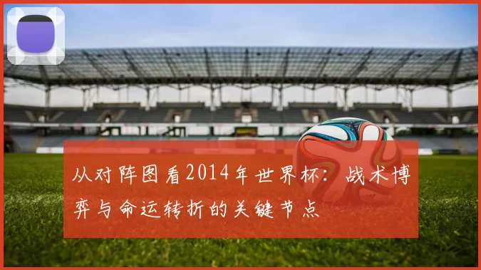 从对阵图看2014年世界杯:战术博弈与命运转折的关键节点