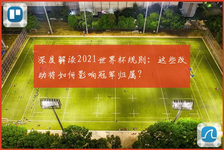 深度解读2021世界杯规则:这些改动将如何影响冠军归属?