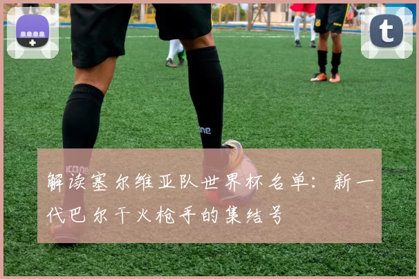 解读塞尔维亚队世界杯名单：新一代巴尔干火枪手的集结号