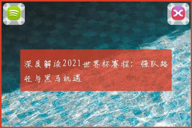 深度解读2021世界杯赛程：强队路径与黑马机遇