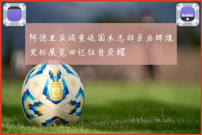 阿德里亚诺重返国米总部亲历辉煌奖杯展览回忆往昔荣耀