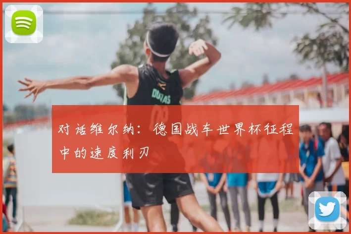 对话维尔纳：德国战车世界杯征程中的速度利刃